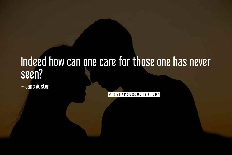 Jane Austen Quotes: Indeed how can one care for those one has never seen?