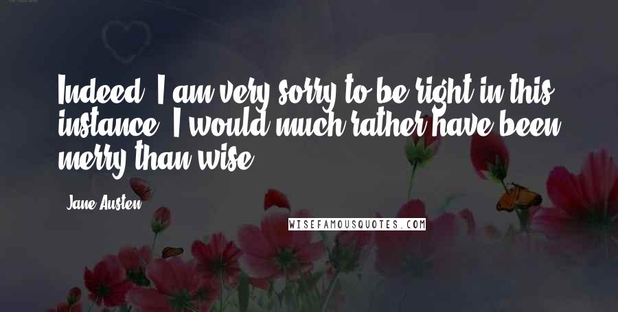 Jane Austen Quotes: Indeed, I am very sorry to be right in this instance. I would much rather have been merry than wise.