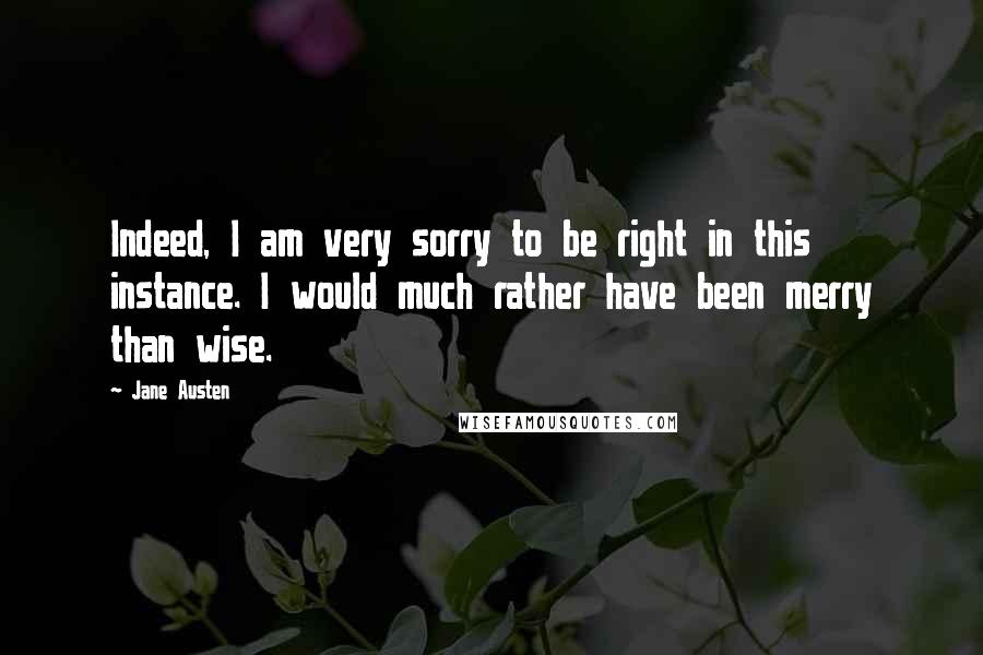 Jane Austen Quotes: Indeed, I am very sorry to be right in this instance. I would much rather have been merry than wise.