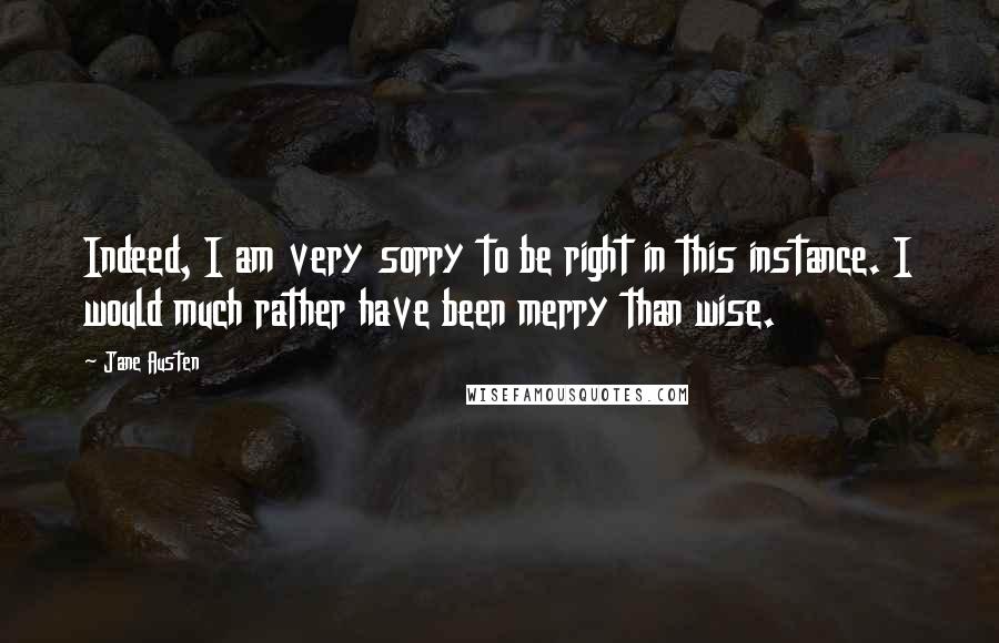 Jane Austen Quotes: Indeed, I am very sorry to be right in this instance. I would much rather have been merry than wise.