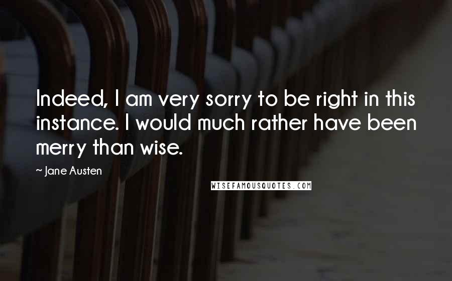 Jane Austen Quotes: Indeed, I am very sorry to be right in this instance. I would much rather have been merry than wise.