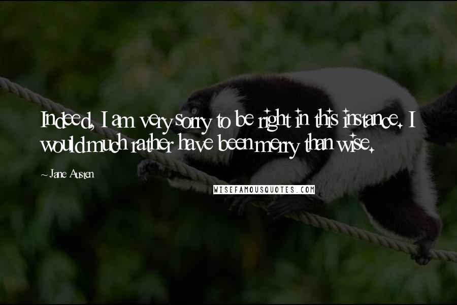 Jane Austen Quotes: Indeed, I am very sorry to be right in this instance. I would much rather have been merry than wise.