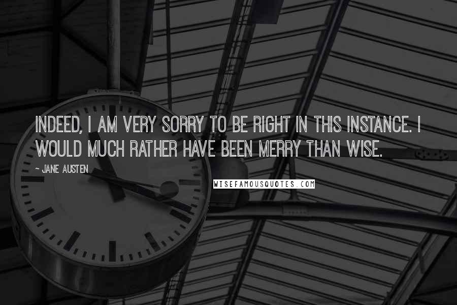 Jane Austen Quotes: Indeed, I am very sorry to be right in this instance. I would much rather have been merry than wise.