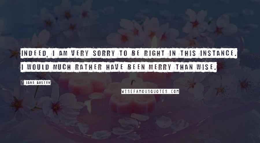 Jane Austen Quotes: Indeed, I am very sorry to be right in this instance. I would much rather have been merry than wise.