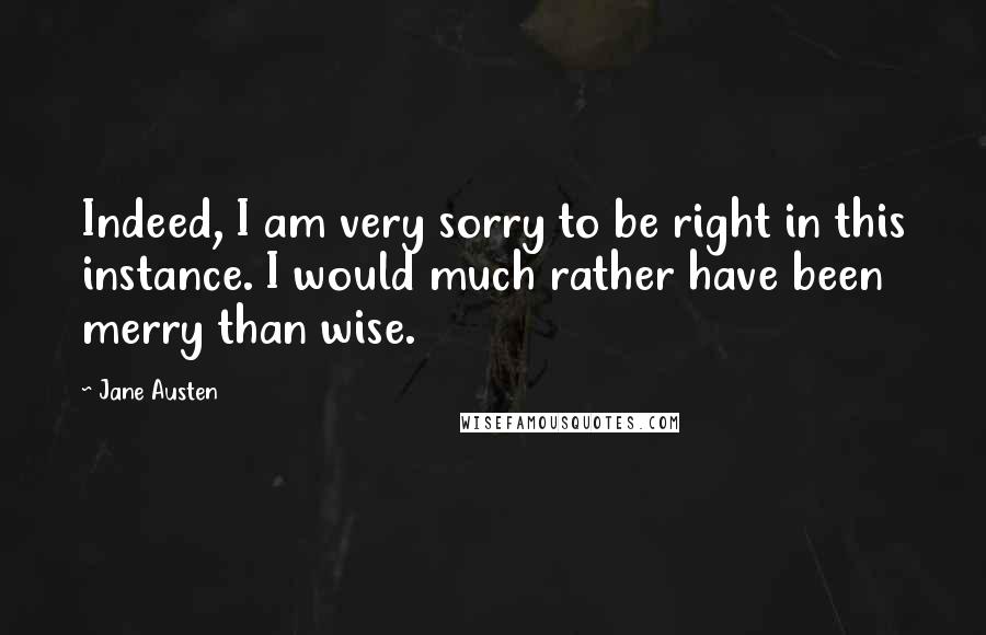 Jane Austen Quotes: Indeed, I am very sorry to be right in this instance. I would much rather have been merry than wise.