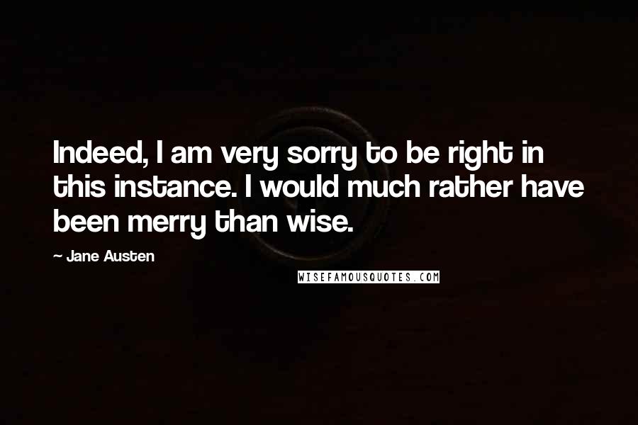 Jane Austen Quotes: Indeed, I am very sorry to be right in this instance. I would much rather have been merry than wise.