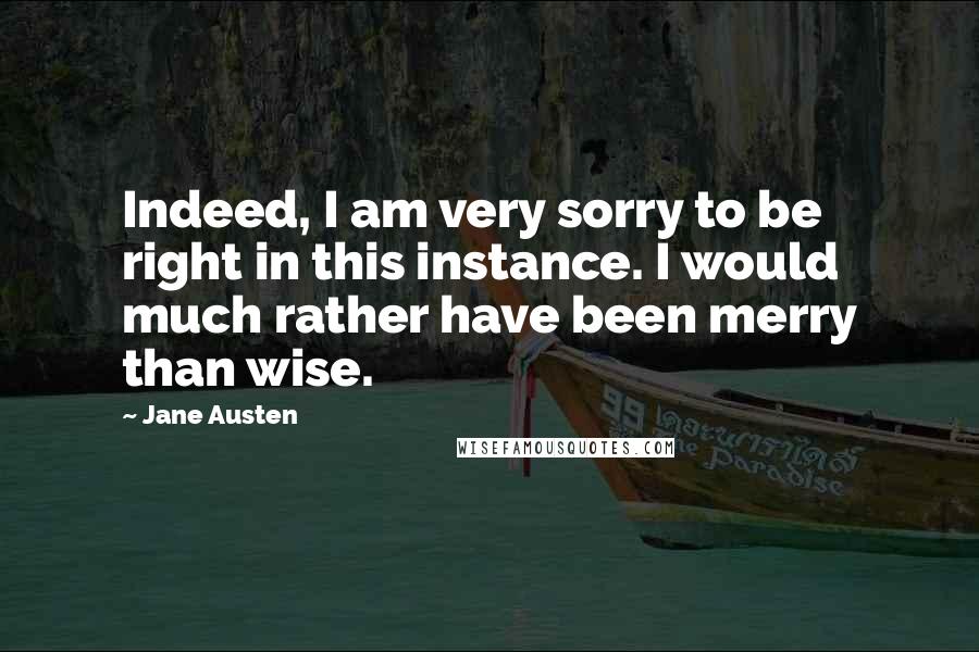 Jane Austen Quotes: Indeed, I am very sorry to be right in this instance. I would much rather have been merry than wise.