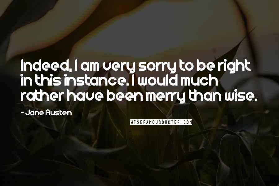 Jane Austen Quotes: Indeed, I am very sorry to be right in this instance. I would much rather have been merry than wise.