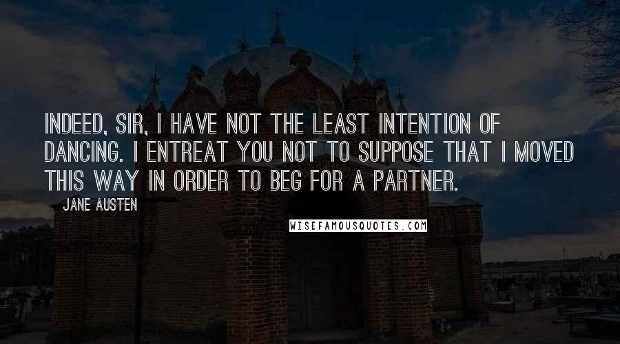 Jane Austen Quotes: Indeed, sir, I have not the least intention of dancing. I entreat you not to suppose that I moved this way in order to beg for a partner.