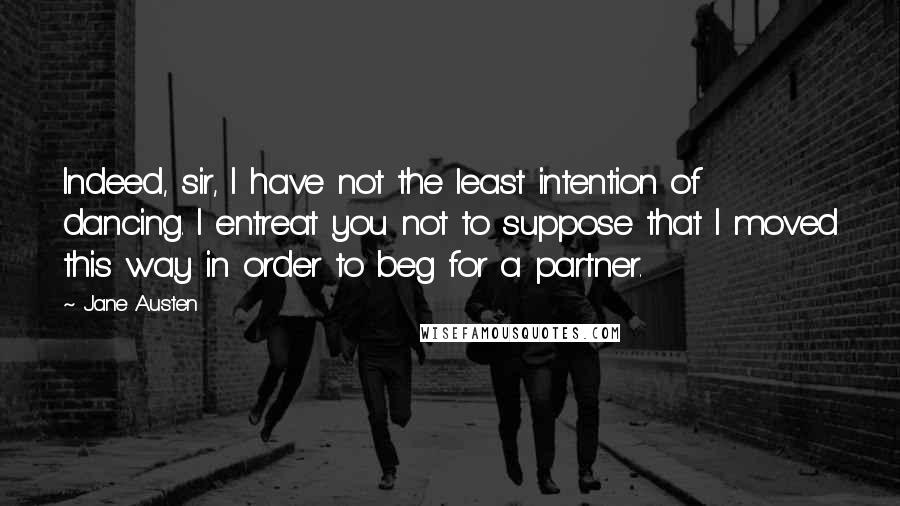 Jane Austen Quotes: Indeed, sir, I have not the least intention of dancing. I entreat you not to suppose that I moved this way in order to beg for a partner.