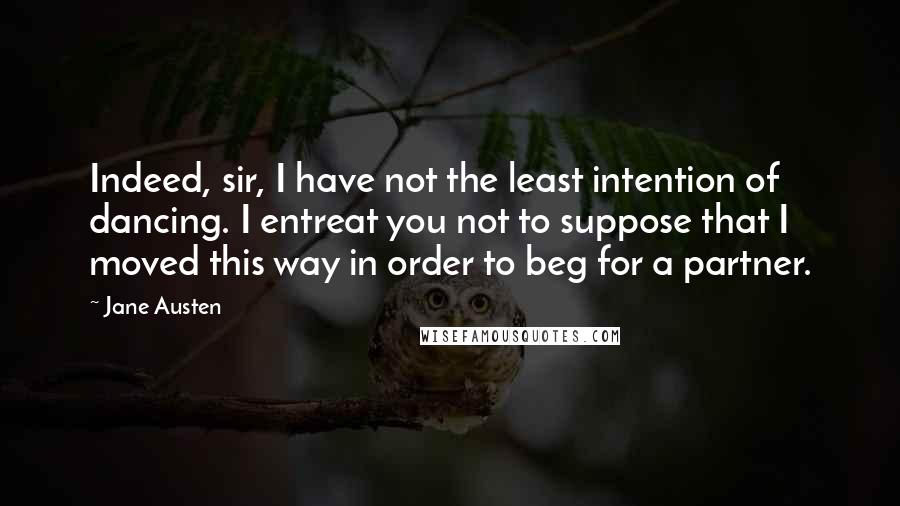 Jane Austen Quotes: Indeed, sir, I have not the least intention of dancing. I entreat you not to suppose that I moved this way in order to beg for a partner.