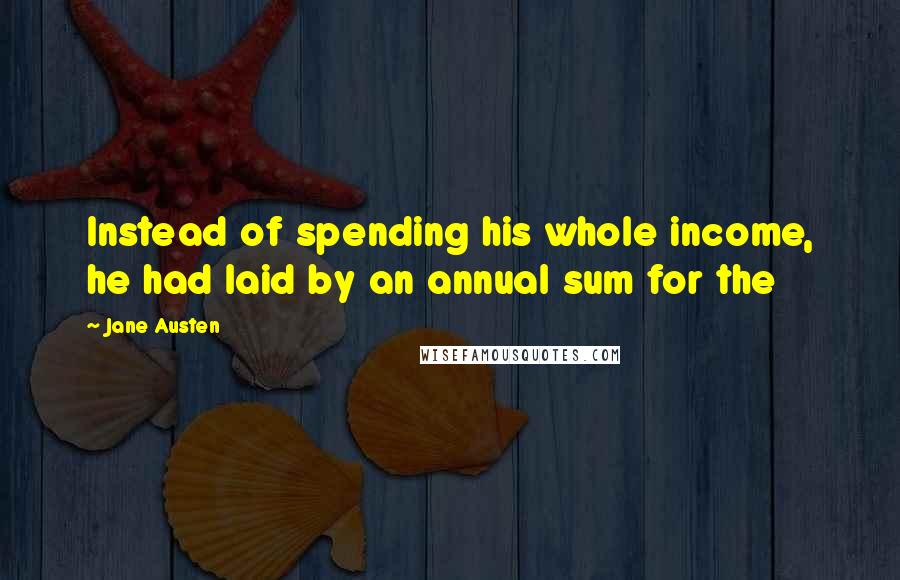 Jane Austen Quotes: Instead of spending his whole income, he had laid by an annual sum for the