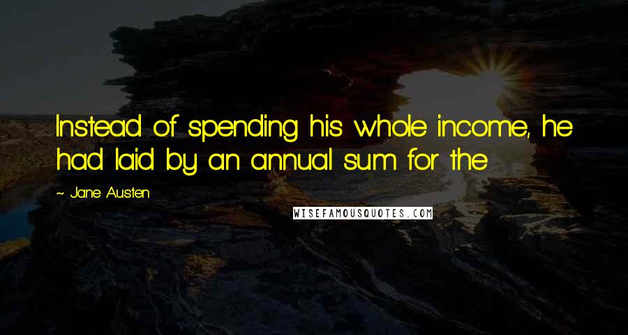 Jane Austen Quotes: Instead of spending his whole income, he had laid by an annual sum for the