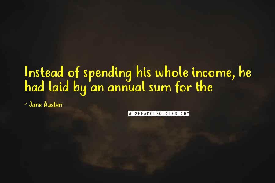 Jane Austen Quotes: Instead of spending his whole income, he had laid by an annual sum for the