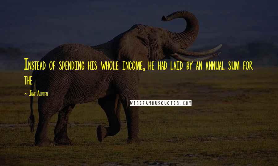 Jane Austen Quotes: Instead of spending his whole income, he had laid by an annual sum for the