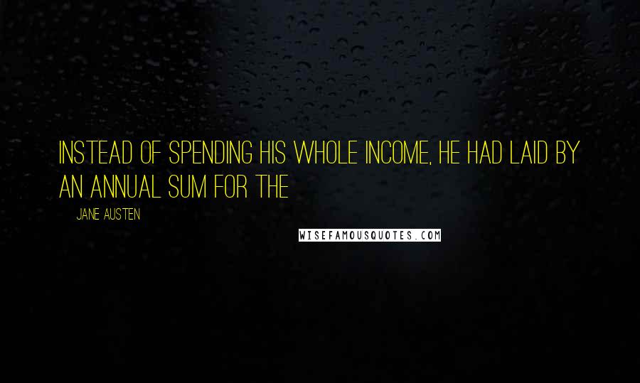 Jane Austen Quotes: Instead of spending his whole income, he had laid by an annual sum for the