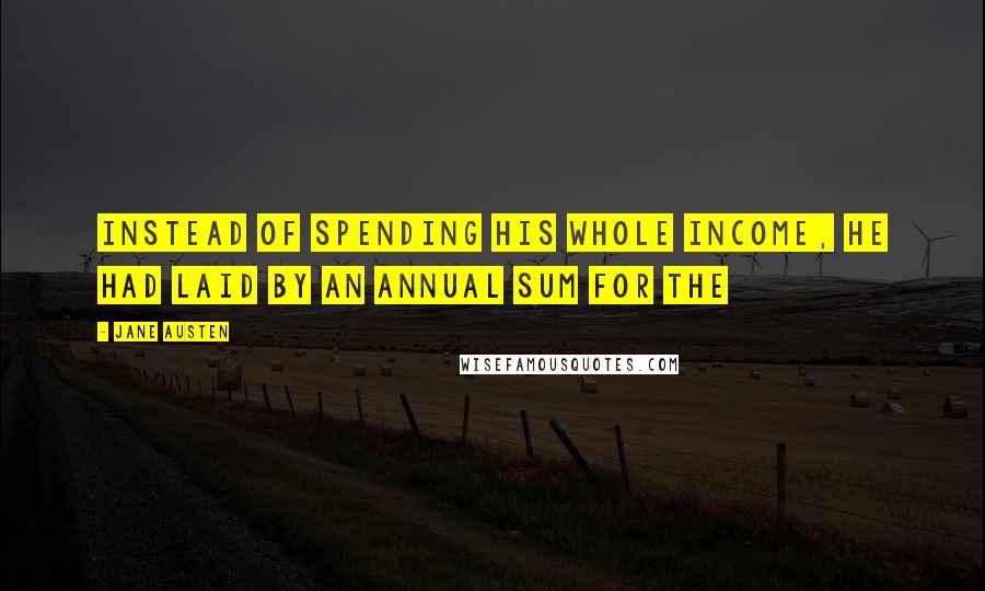 Jane Austen Quotes: Instead of spending his whole income, he had laid by an annual sum for the