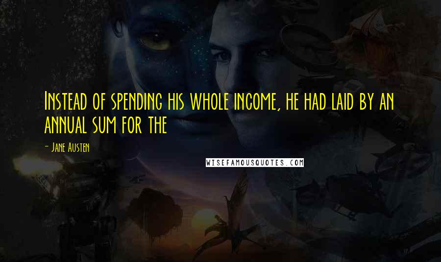 Jane Austen Quotes: Instead of spending his whole income, he had laid by an annual sum for the