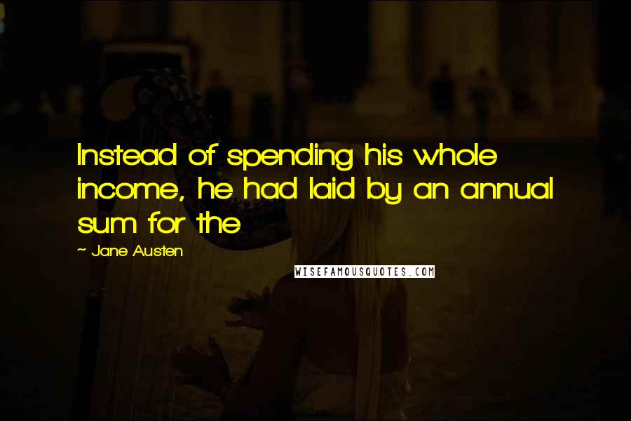 Jane Austen Quotes: Instead of spending his whole income, he had laid by an annual sum for the