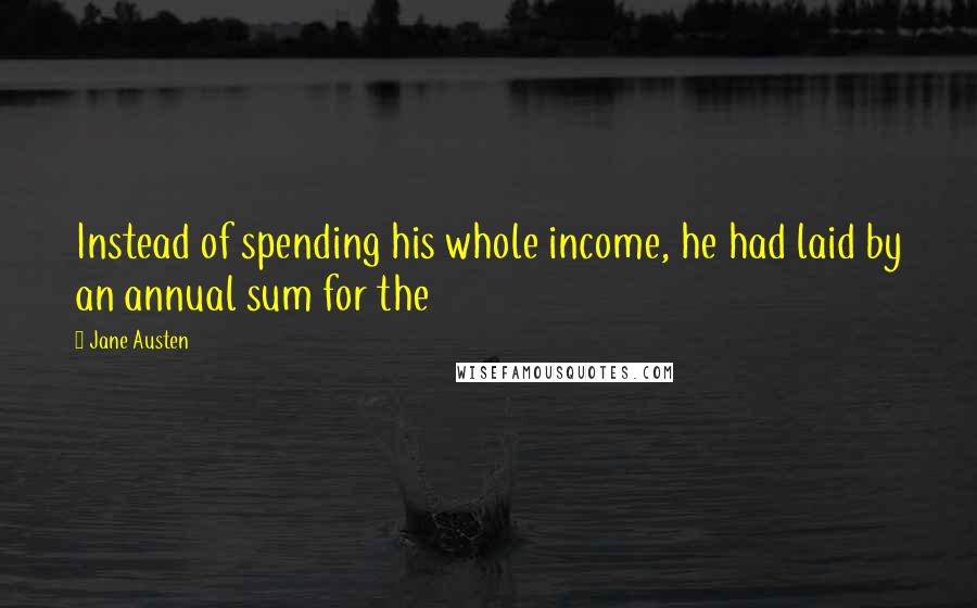 Jane Austen Quotes: Instead of spending his whole income, he had laid by an annual sum for the
