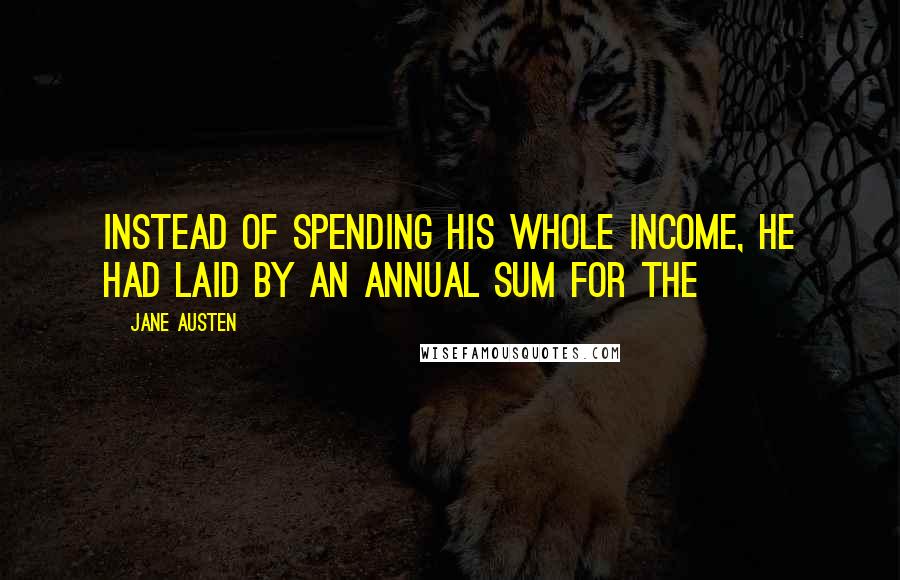 Jane Austen Quotes: Instead of spending his whole income, he had laid by an annual sum for the
