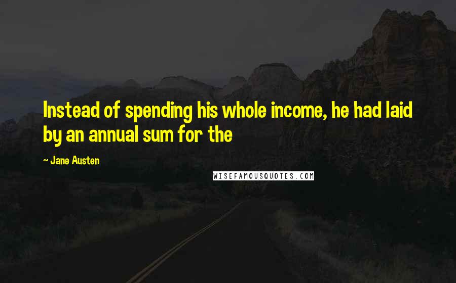 Jane Austen Quotes: Instead of spending his whole income, he had laid by an annual sum for the