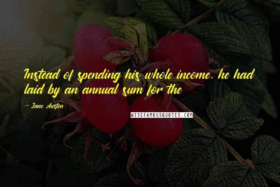 Jane Austen Quotes: Instead of spending his whole income, he had laid by an annual sum for the