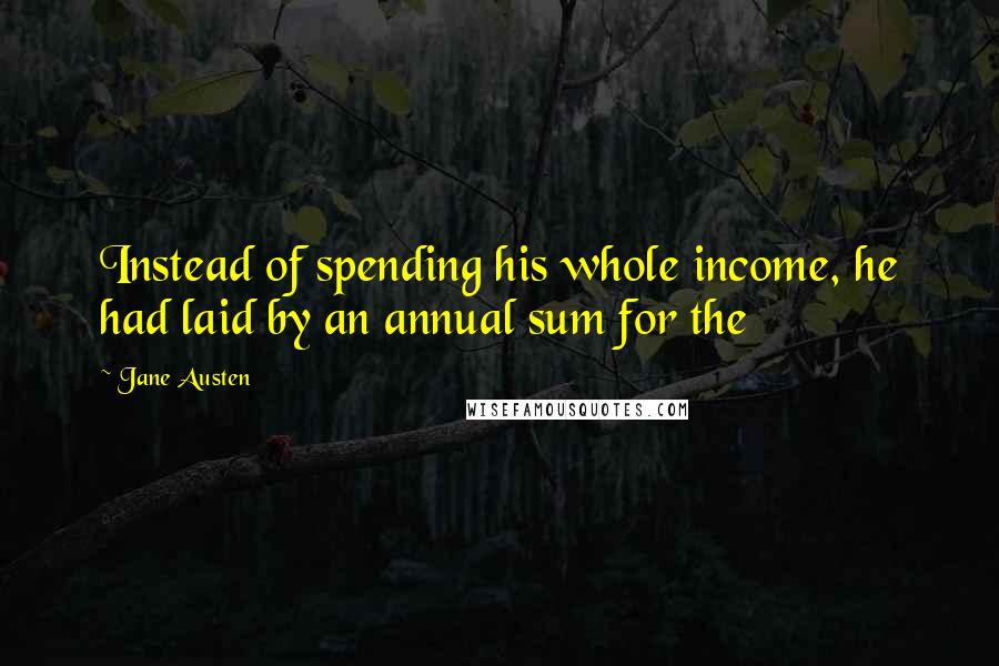 Jane Austen Quotes: Instead of spending his whole income, he had laid by an annual sum for the