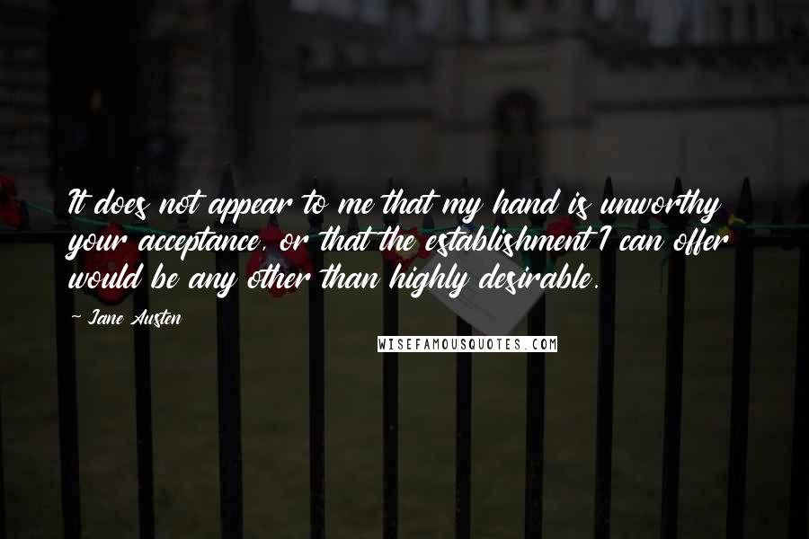 Jane Austen Quotes: It does not appear to me that my hand is unworthy your acceptance, or that the establishment I can offer would be any other than highly desirable.