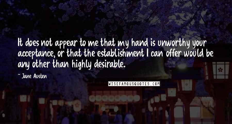 Jane Austen Quotes: It does not appear to me that my hand is unworthy your acceptance, or that the establishment I can offer would be any other than highly desirable.