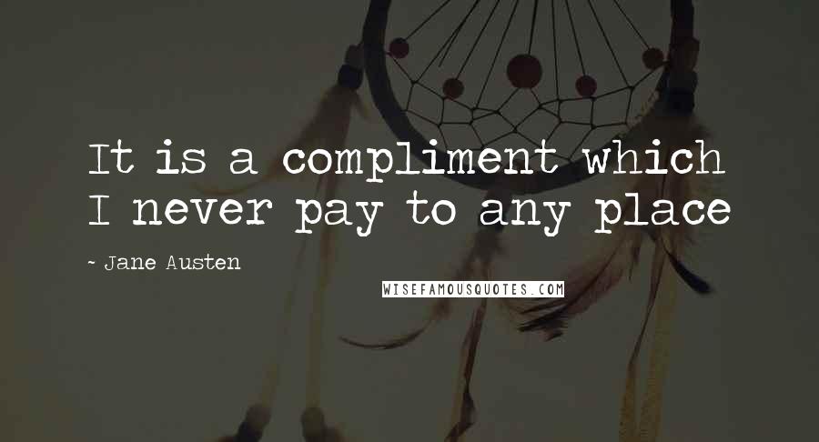 Jane Austen Quotes: It is a compliment which I never pay to any place