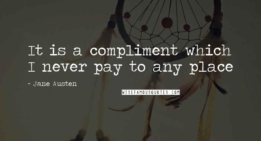 Jane Austen Quotes: It is a compliment which I never pay to any place