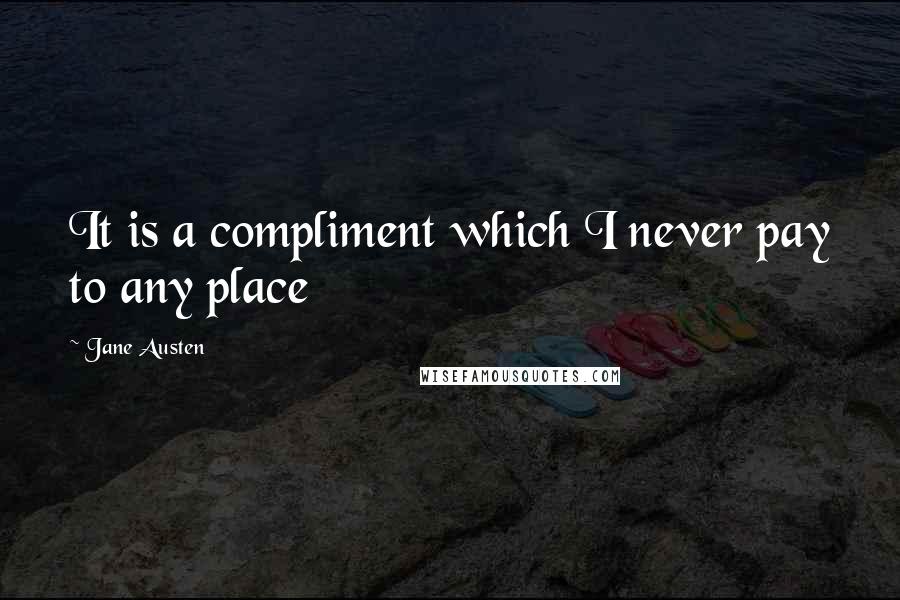 Jane Austen Quotes: It is a compliment which I never pay to any place