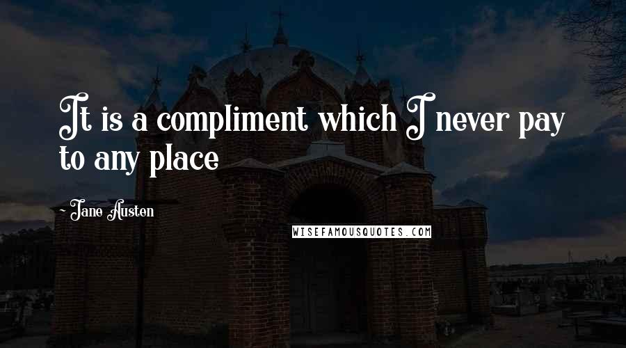 Jane Austen Quotes: It is a compliment which I never pay to any place