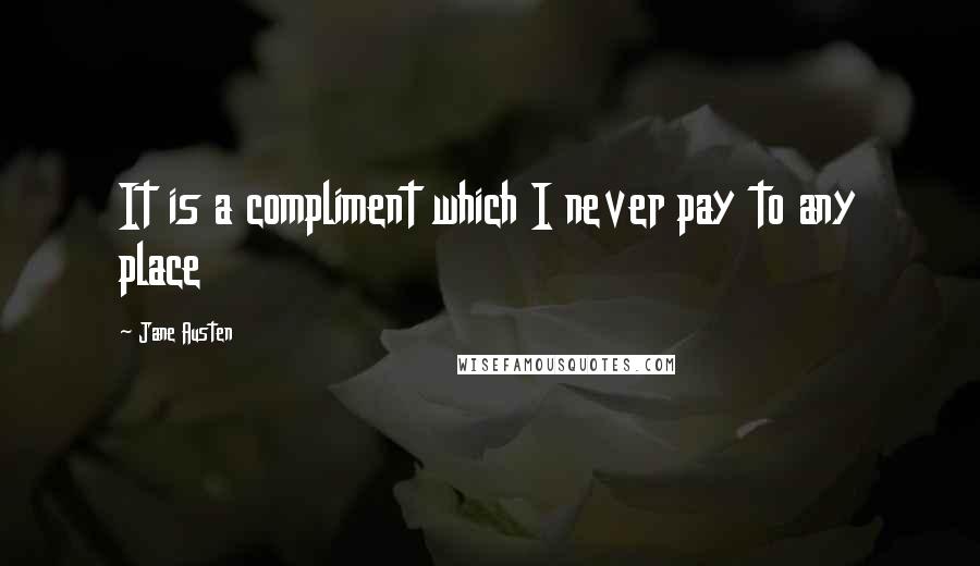 Jane Austen Quotes: It is a compliment which I never pay to any place