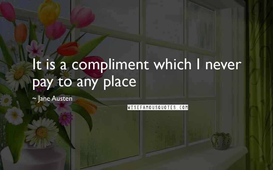 Jane Austen Quotes: It is a compliment which I never pay to any place