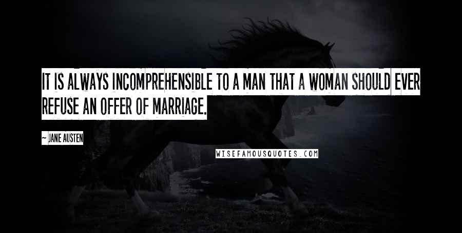 Jane Austen Quotes: It is always incomprehensible to a man that a woman should ever refuse an offer of marriage.