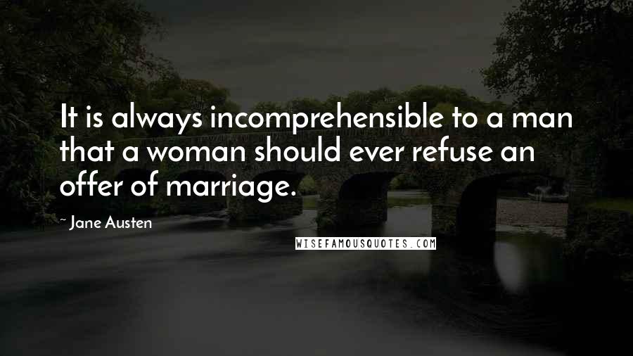 Jane Austen Quotes: It is always incomprehensible to a man that a woman should ever refuse an offer of marriage.