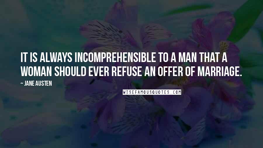 Jane Austen Quotes: It is always incomprehensible to a man that a woman should ever refuse an offer of marriage.