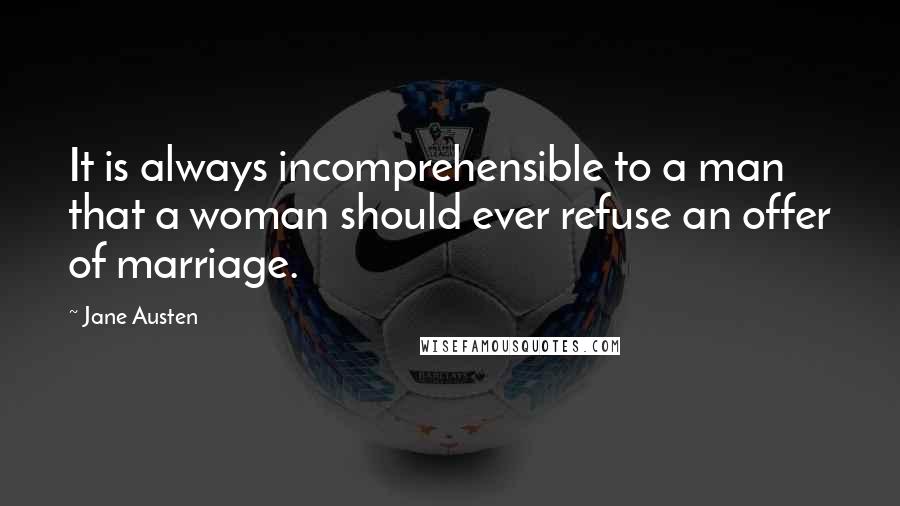 Jane Austen Quotes: It is always incomprehensible to a man that a woman should ever refuse an offer of marriage.