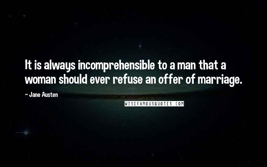 Jane Austen Quotes: It is always incomprehensible to a man that a woman should ever refuse an offer of marriage.