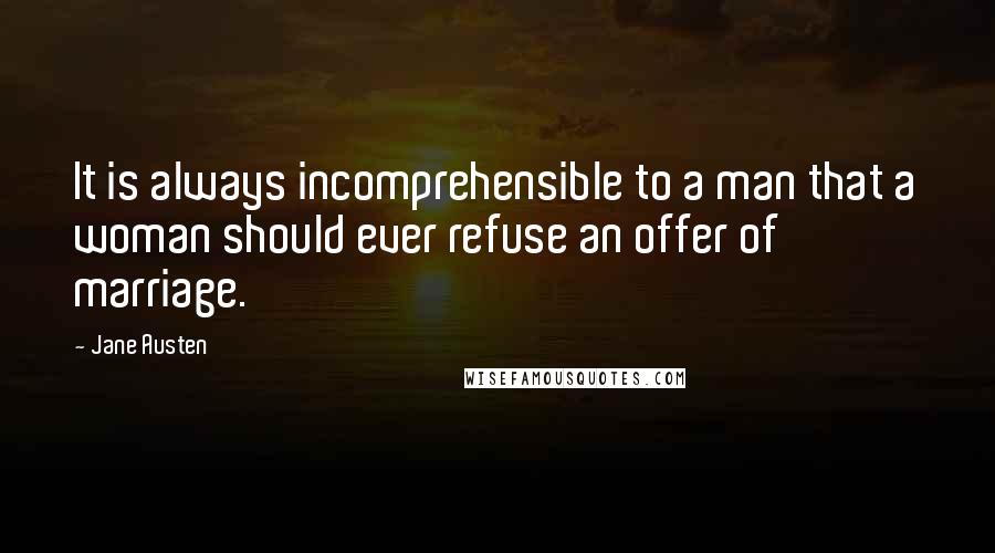 Jane Austen Quotes: It is always incomprehensible to a man that a woman should ever refuse an offer of marriage.