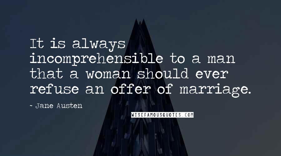 Jane Austen Quotes: It is always incomprehensible to a man that a woman should ever refuse an offer of marriage.