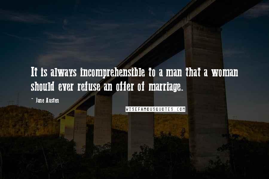 Jane Austen Quotes: It is always incomprehensible to a man that a woman should ever refuse an offer of marriage.