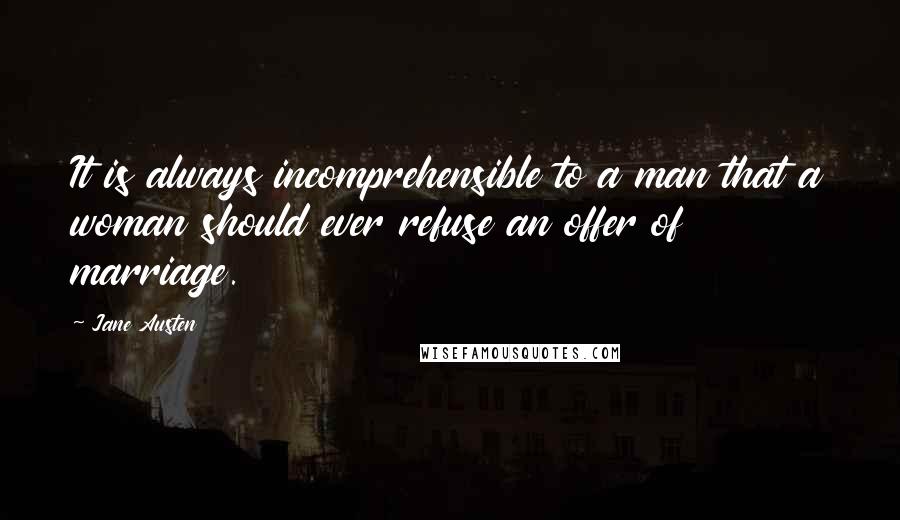 Jane Austen Quotes: It is always incomprehensible to a man that a woman should ever refuse an offer of marriage.