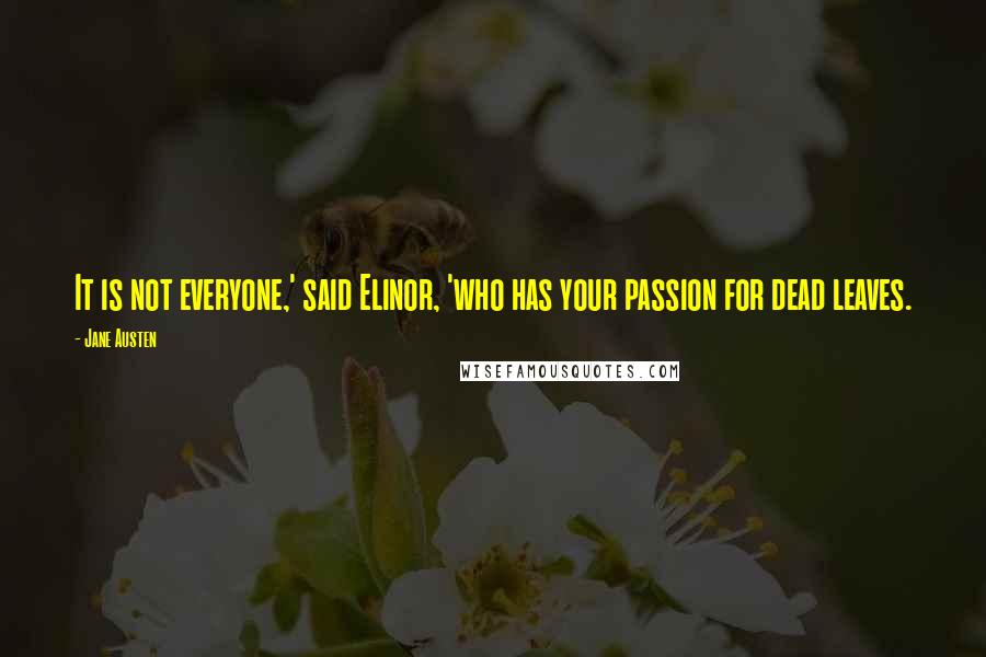 Jane Austen Quotes: It is not everyone,' said Elinor, 'who has your passion for dead leaves.