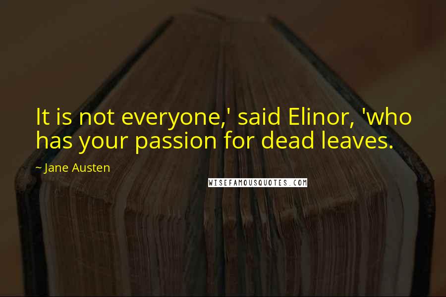 Jane Austen Quotes: It is not everyone,' said Elinor, 'who has your passion for dead leaves.