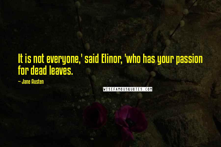 Jane Austen Quotes: It is not everyone,' said Elinor, 'who has your passion for dead leaves.