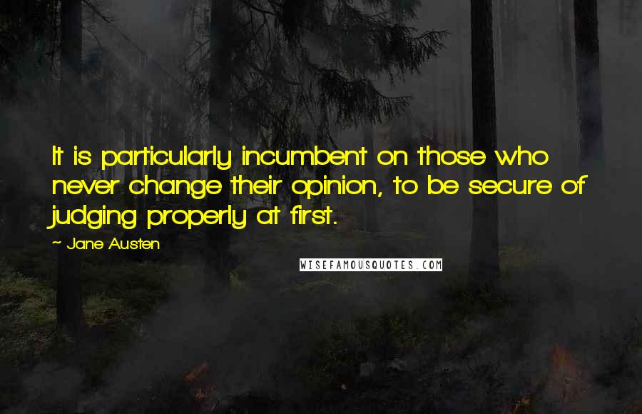 Jane Austen Quotes: It is particularly incumbent on those who never change their opinion, to be secure of judging properly at first.