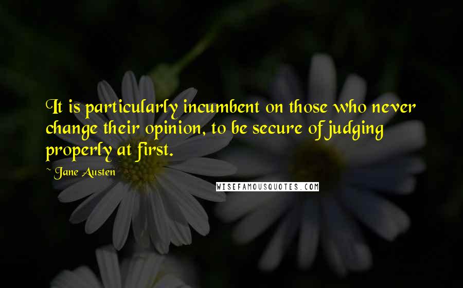 Jane Austen Quotes: It is particularly incumbent on those who never change their opinion, to be secure of judging properly at first.